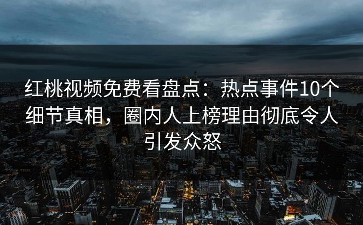 红桃视频免费看盘点：热点事件10个细节真相，圈内人上榜理由彻底令人引发众怒