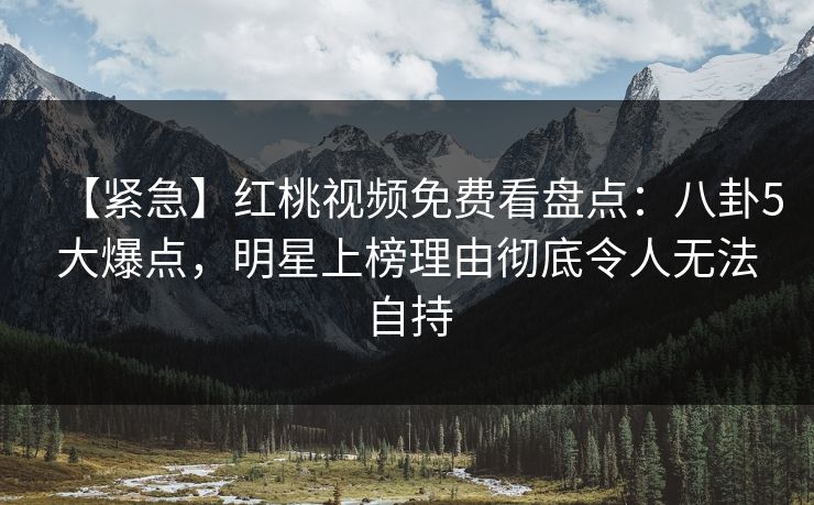 【紧急】红桃视频免费看盘点：八卦5大爆点，明星上榜理由彻底令人无法自持