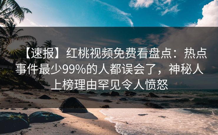 【速报】红桃视频免费看盘点：热点事件最少99%的人都误会了，神秘人上榜理由罕见令人愤怒