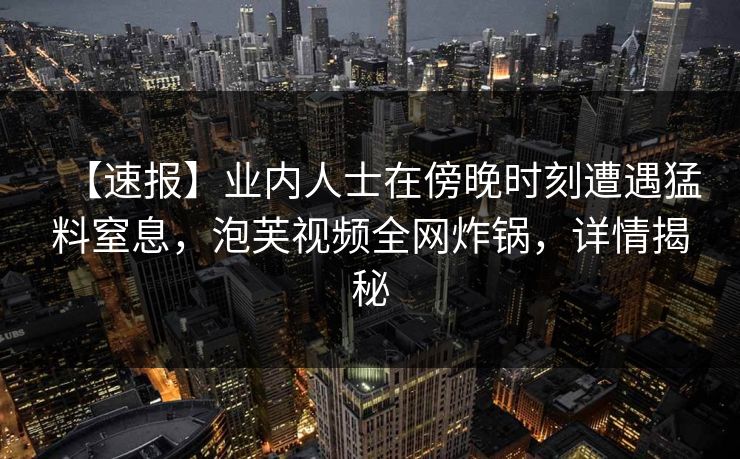 【速报】业内人士在傍晚时刻遭遇猛料窒息，泡芙视频全网炸锅，详情揭秘