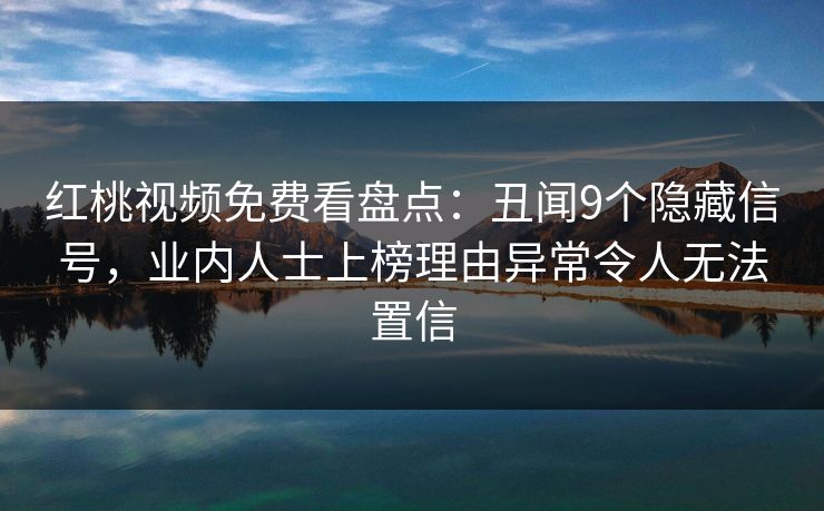 红桃视频免费看盘点：丑闻9个隐藏信号，业内人士上榜理由异常令人无法置信