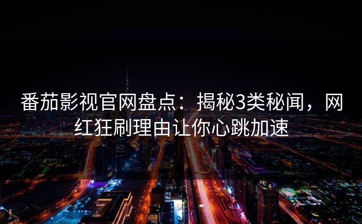 番茄影视官网盘点：揭秘3类秘闻，网红狂刷理由让你心跳加速