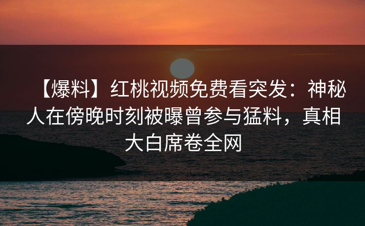 【爆料】红桃视频免费看突发：神秘人在傍晚时刻被曝曾参与猛料，真相大白席卷全网
