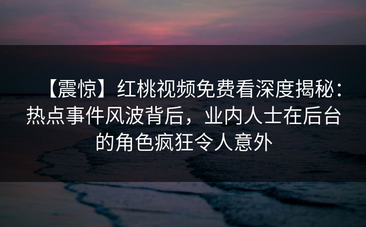 【震惊】红桃视频免费看深度揭秘：热点事件风波背后，业内人士在后台的角色疯狂令人意外