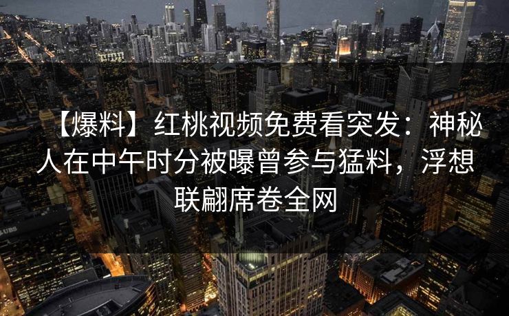 【爆料】红桃视频免费看突发：神秘人在中午时分被曝曾参与猛料，浮想联翩席卷全网