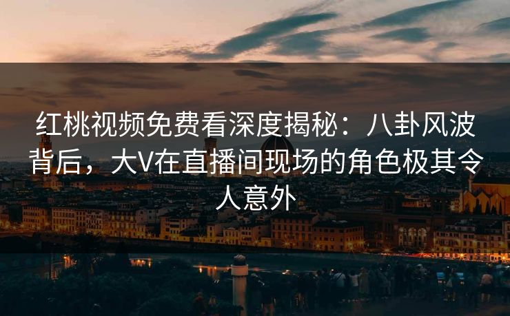 红桃视频免费看深度揭秘：八卦风波背后，大V在直播间现场的角色极其令人意外