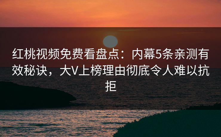红桃视频免费看盘点：内幕5条亲测有效秘诀，大V上榜理由彻底令人难以抗拒