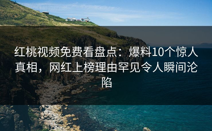 红桃视频免费看盘点：爆料10个惊人真相，网红上榜理由罕见令人瞬间沦陷