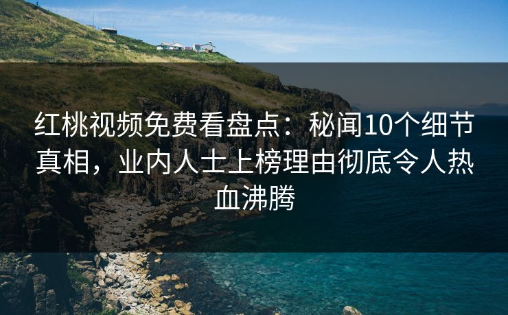 红桃视频免费看盘点：秘闻10个细节真相，业内人士上榜理由彻底令人热血沸腾