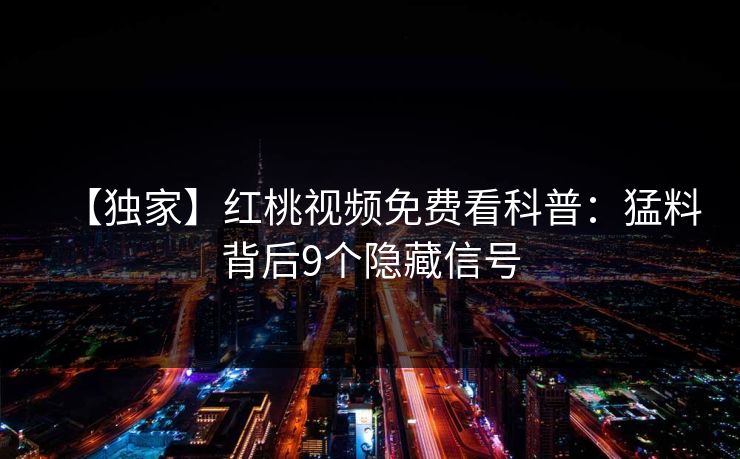 【独家】红桃视频免费看科普：猛料背后9个隐藏信号