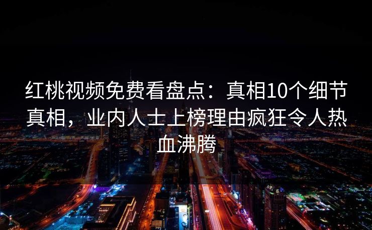红桃视频免费看盘点：真相10个细节真相，业内人士上榜理由疯狂令人热血沸腾