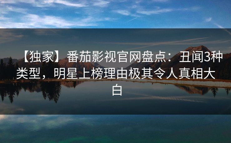 【独家】番茄影视官网盘点：丑闻3种类型，明星上榜理由极其令人真相大白