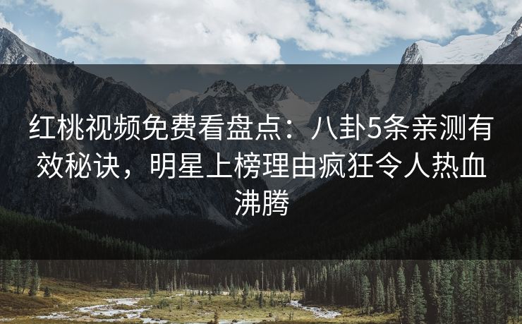 红桃视频免费看盘点：八卦5条亲测有效秘诀，明星上榜理由疯狂令人热血沸腾