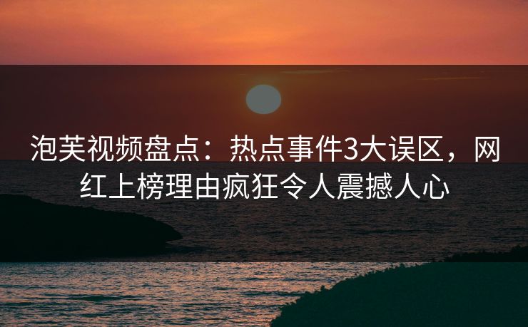 泡芙视频盘点：热点事件3大误区，网红上榜理由疯狂令人震撼人心