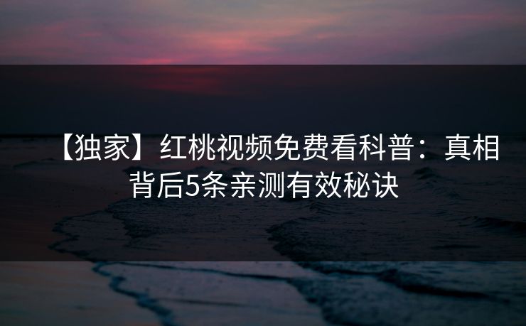 【独家】红桃视频免费看科普：真相背后5条亲测有效秘诀
