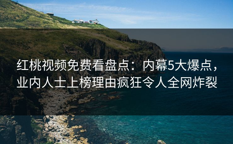 红桃视频免费看盘点：内幕5大爆点，业内人士上榜理由疯狂令人全网炸裂