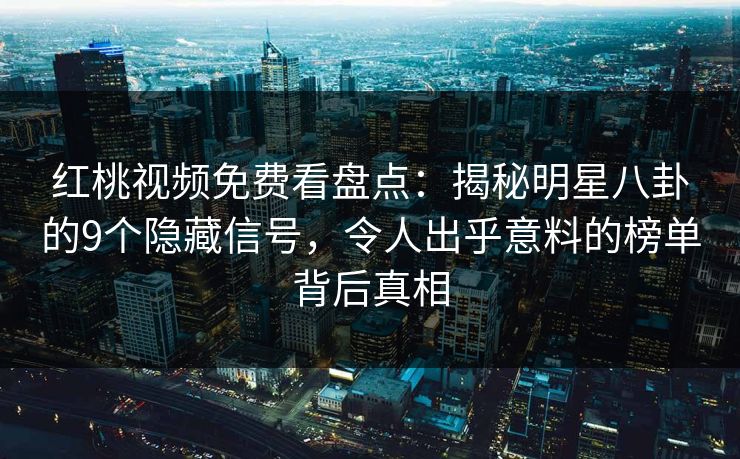 红桃视频免费看盘点：揭秘明星八卦的9个隐藏信号，令人出乎意料的榜单背后真相