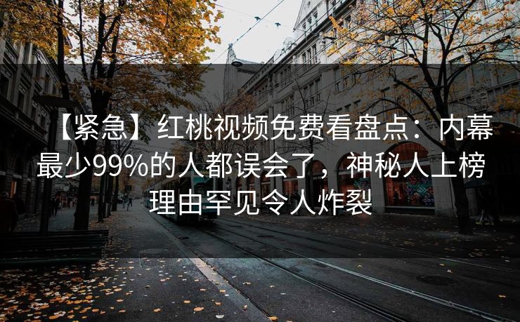 【紧急】红桃视频免费看盘点：内幕最少99%的人都误会了，神秘人上榜理由罕见令人炸裂