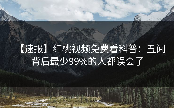 【速报】红桃视频免费看科普：丑闻背后最少99%的人都误会了
