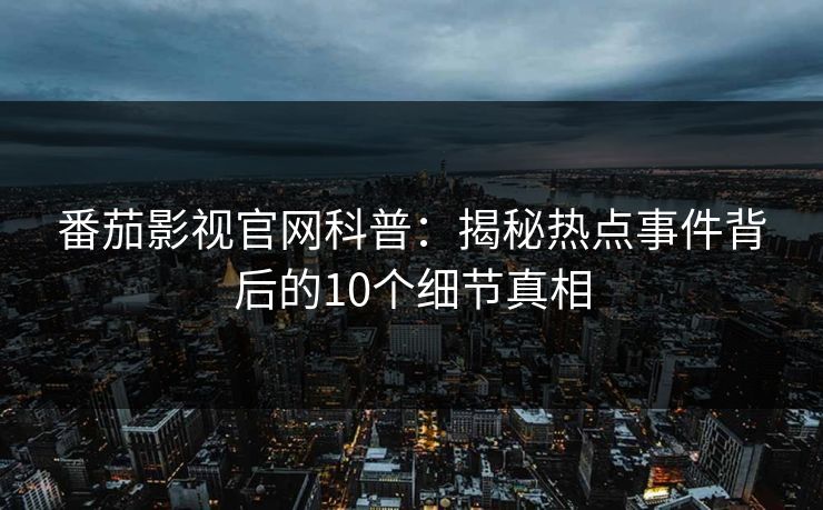 番茄影视官网科普：揭秘热点事件背后的10个细节真相