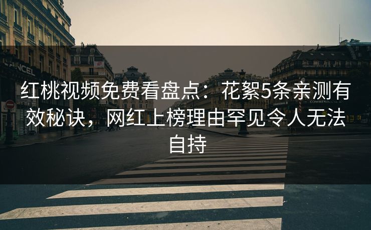 红桃视频免费看盘点：花絮5条亲测有效秘诀，网红上榜理由罕见令人无法自持