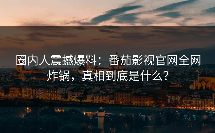 圈内人震撼爆料：番茄影视官网全网炸锅，真相到底是什么？