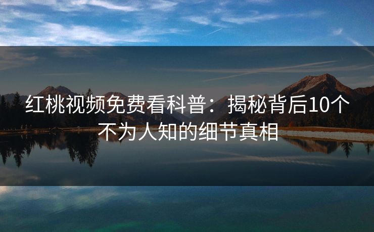 红桃视频免费看科普：揭秘背后10个不为人知的细节真相