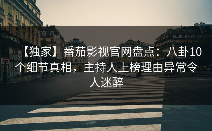 【独家】番茄影视官网盘点：八卦10个细节真相，主持人上榜理由异常令人迷醉