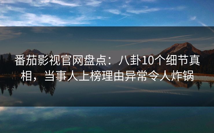 番茄影视官网盘点：八卦10个细节真相，当事人上榜理由异常令人炸锅