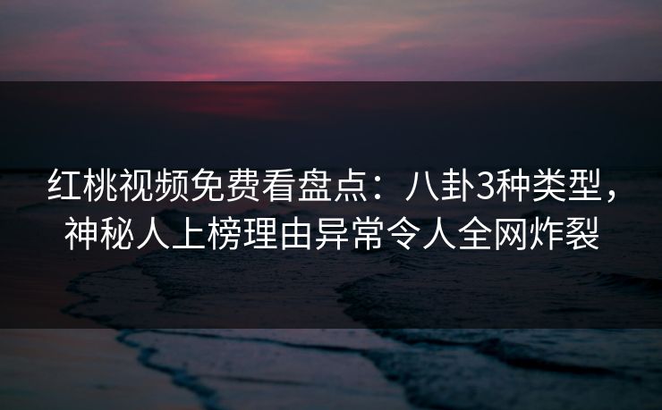 红桃视频免费看盘点：八卦3种类型，神秘人上榜理由异常令人全网炸裂
