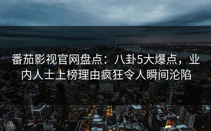 番茄影视官网盘点：八卦5大爆点，业内人士上榜理由疯狂令人瞬间沦陷