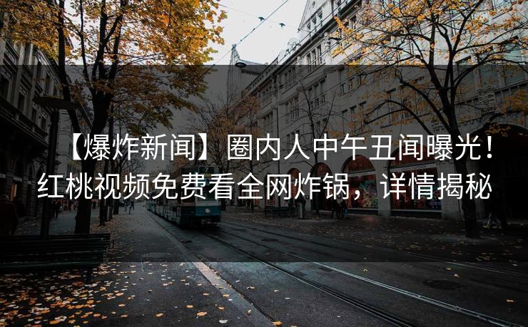 【爆炸新闻】圈内人中午丑闻曝光！红桃视频免费看全网炸锅，详情揭秘