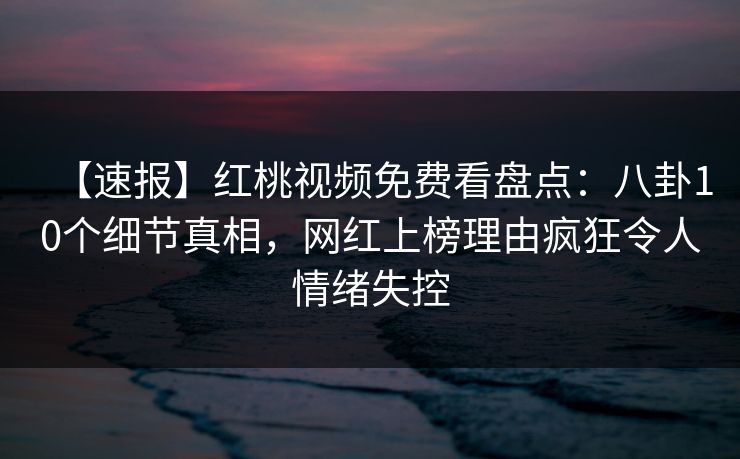【速报】红桃视频免费看盘点：八卦10个细节真相，网红上榜理由疯狂令人情绪失控
