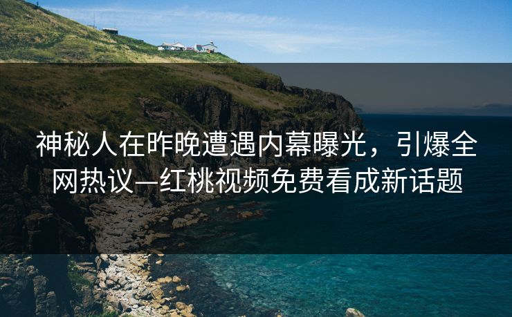 神秘人在昨晚遭遇内幕曝光，引爆全网热议—红桃视频免费看成新话题