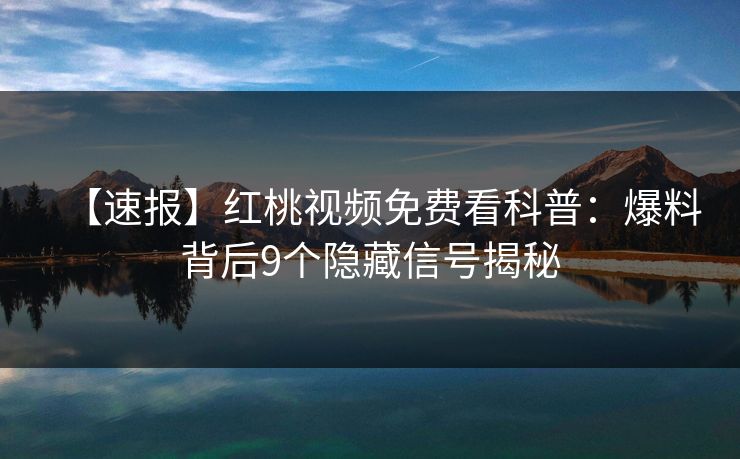 【速报】红桃视频免费看科普：爆料背后9个隐藏信号揭秘
