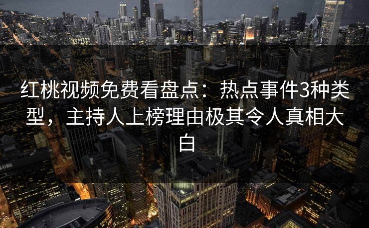 红桃视频免费看盘点：热点事件3种类型，主持人上榜理由极其令人真相大白
