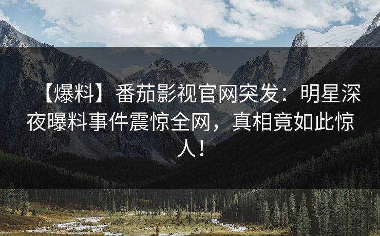 【爆料】番茄影视官网突发：明星深夜曝料事件震惊全网，真相竟如此惊人！