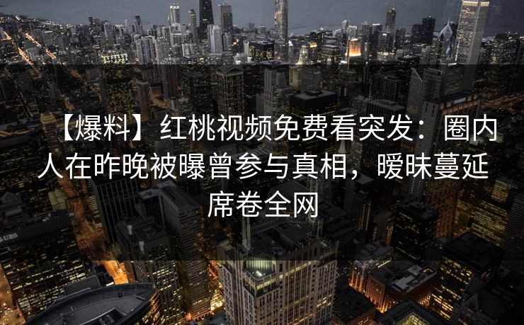 【爆料】红桃视频免费看突发：圈内人在昨晚被曝曾参与真相，暧昧蔓延席卷全网