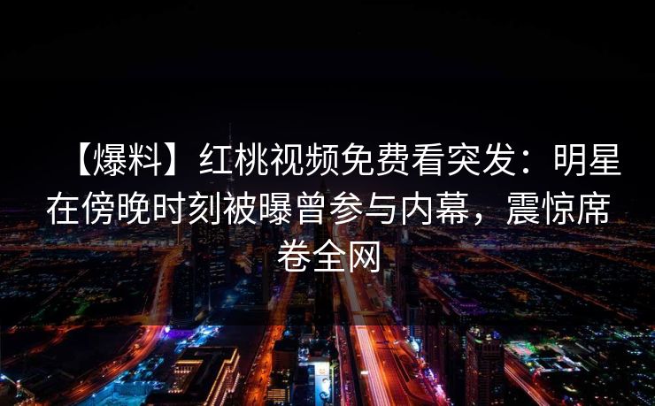 【爆料】红桃视频免费看突发：明星在傍晚时刻被曝曾参与内幕，震惊席卷全网