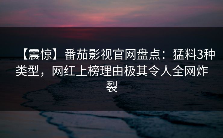 【震惊】番茄影视官网盘点：猛料3种类型，网红上榜理由极其令人全网炸裂