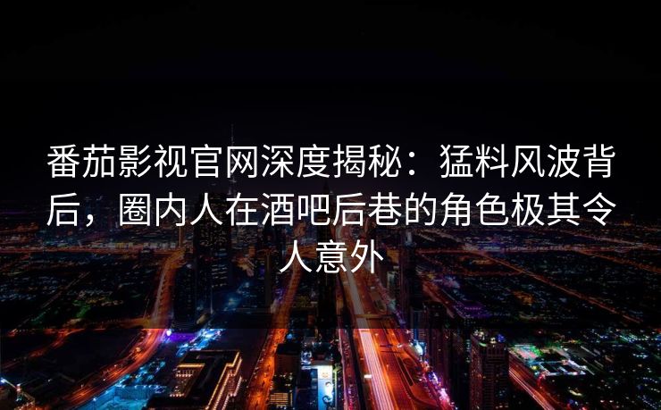 番茄影视官网深度揭秘：猛料风波背后，圈内人在酒吧后巷的角色极其令人意外