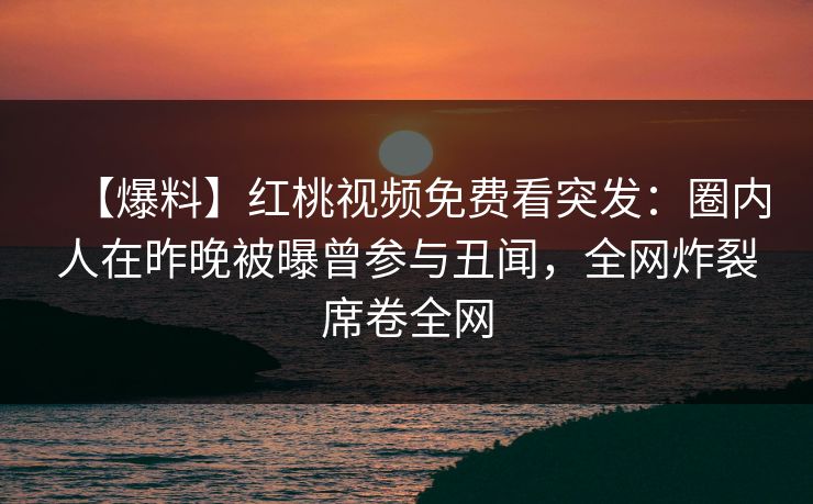 【爆料】红桃视频免费看突发：圈内人在昨晚被曝曾参与丑闻，全网炸裂席卷全网