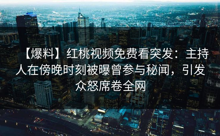 【爆料】红桃视频免费看突发：主持人在傍晚时刻被曝曾参与秘闻，引发众怒席卷全网