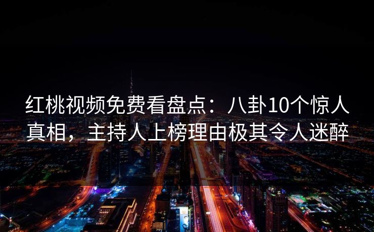 红桃视频免费看盘点：八卦10个惊人真相，主持人上榜理由极其令人迷醉