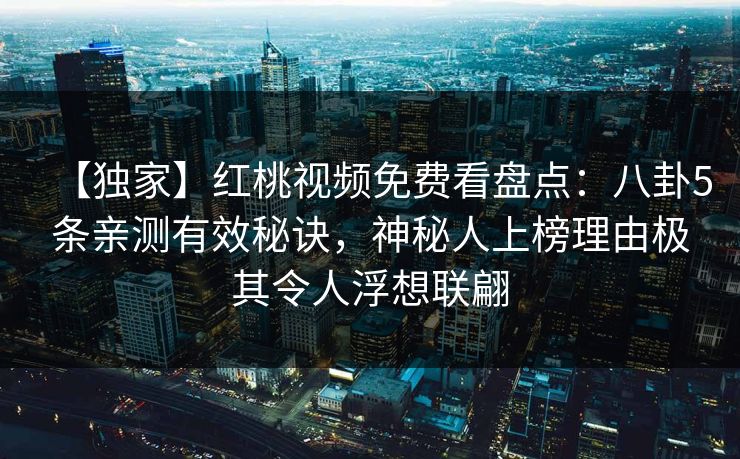 【独家】红桃视频免费看盘点：八卦5条亲测有效秘诀，神秘人上榜理由极其令人浮想联翩