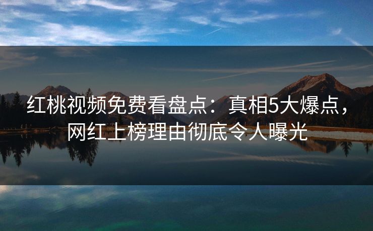 红桃视频免费看盘点：真相5大爆点，网红上榜理由彻底令人曝光