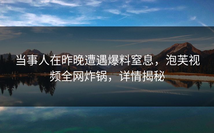 当事人在昨晚遭遇爆料窒息，泡芙视频全网炸锅，详情揭秘