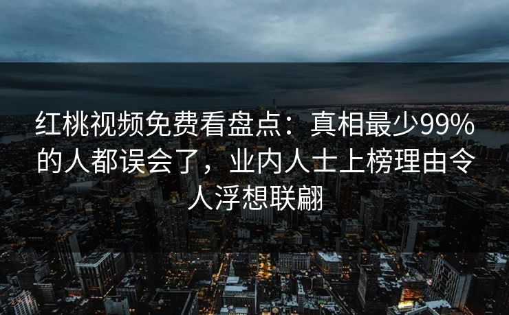 红桃视频免费看盘点：真相最少99%的人都误会了，业内人士上榜理由令人浮想联翩