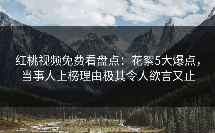 红桃视频免费看盘点：花絮5大爆点，当事人上榜理由极其令人欲言又止