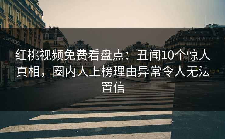 红桃视频免费看盘点：丑闻10个惊人真相，圈内人上榜理由异常令人无法置信